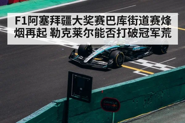 F1阿塞拜疆大奖赛巴库街道赛烽烟再起 勒克莱尔能否打破冠军荒