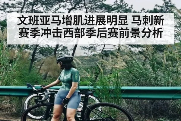 文班亚马增肌进展明显 马刺新赛季冲击西部季后赛前景分析